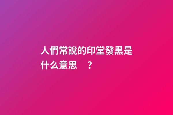 人們常說的印堂發黑是什么意思？